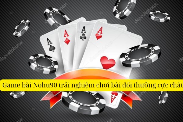 Game bài Nohu90 trải nghiệm chơi bài đổi thưởng cực chất