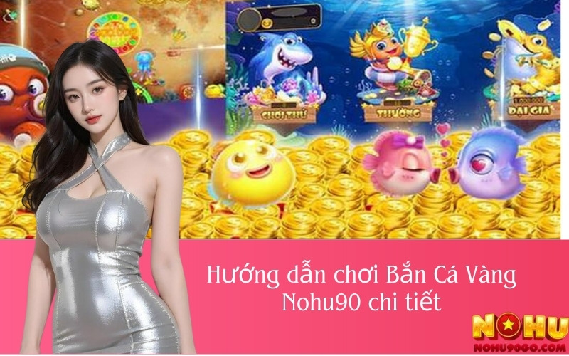 Hướng dẫn chơi Bắn Cá Vàng Nohu90 chi tiết