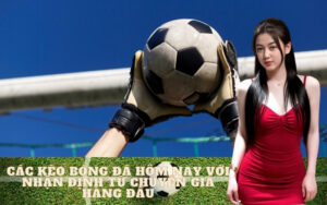 Các kèo bóng đá hôm nay với nhận định từ chuyên gia hàng đầu