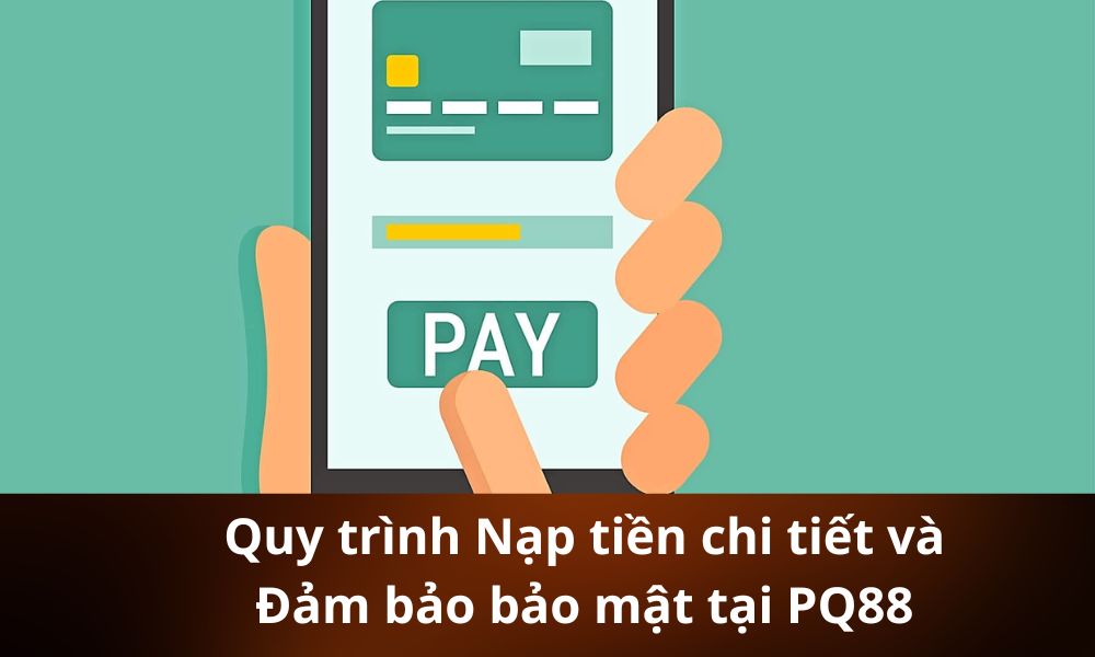 Quy trình Nạp tiền chi tiết và Đảm bảo bảo mật tại PQ88