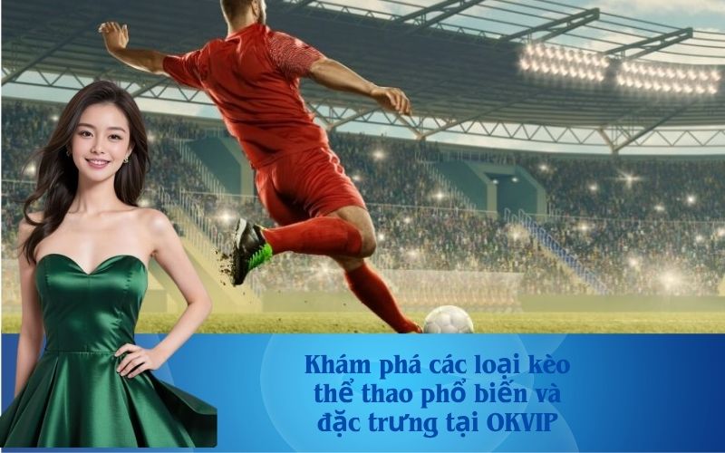 Khám phá các loại kèo thể thao phổ biến và đặc trưng tại OKVIP