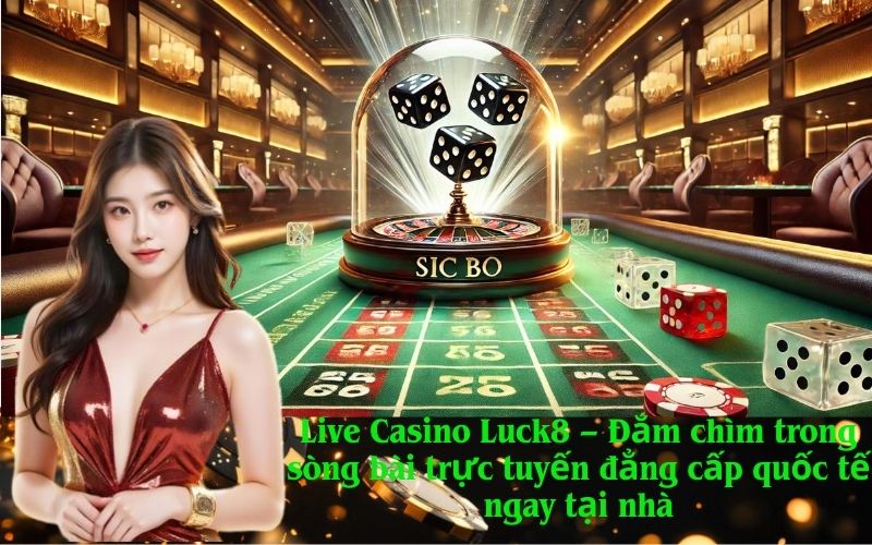 Live Casino Luck8 – Đắm chìm trong sòng bài trực tuyến đẳng cấp quốc tế ngay tại nhà