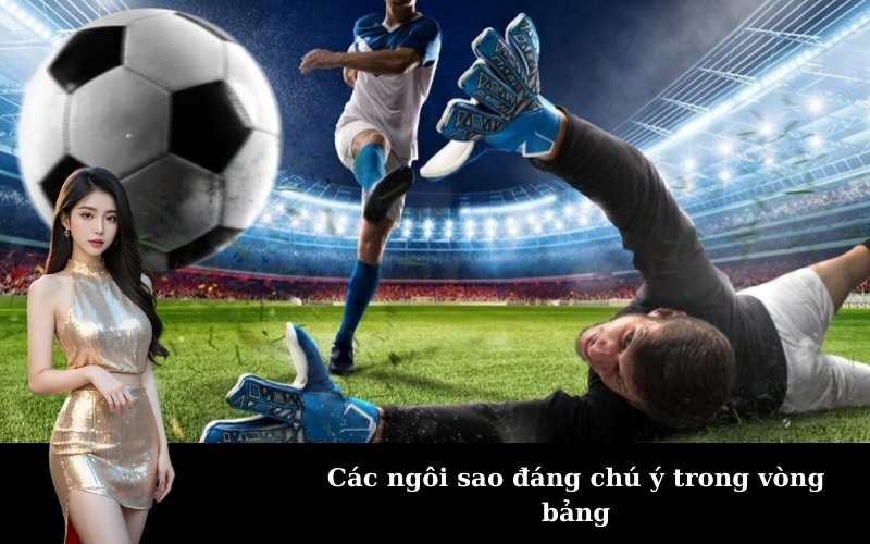 Các ngôi sao đáng chú ý trong vòng bảng